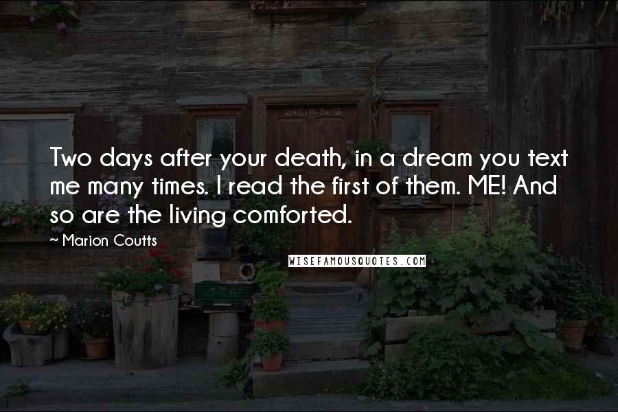Marion Coutts Quotes: Two days after your death, in a dream you text me many times. I read the first of them. ME! And so are the living comforted.