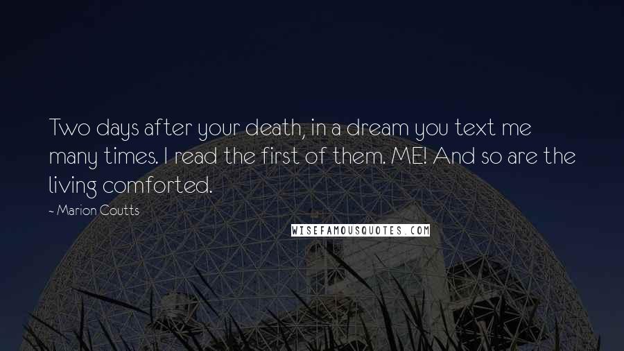 Marion Coutts Quotes: Two days after your death, in a dream you text me many times. I read the first of them. ME! And so are the living comforted.