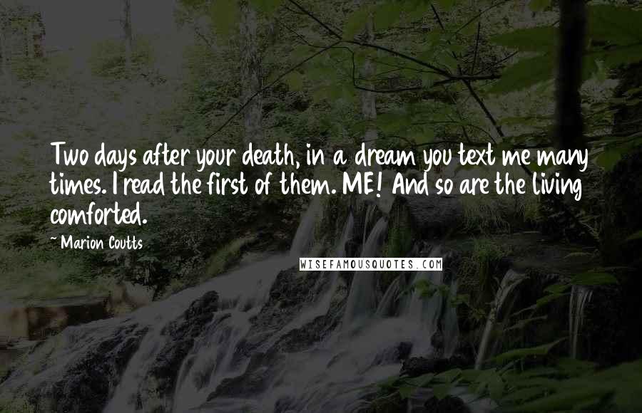 Marion Coutts Quotes: Two days after your death, in a dream you text me many times. I read the first of them. ME! And so are the living comforted.