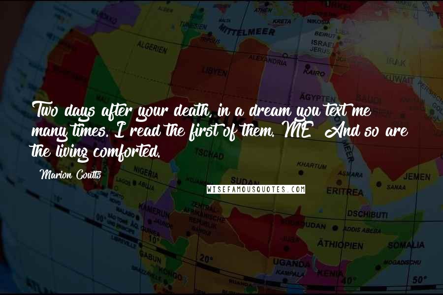 Marion Coutts Quotes: Two days after your death, in a dream you text me many times. I read the first of them. ME! And so are the living comforted.