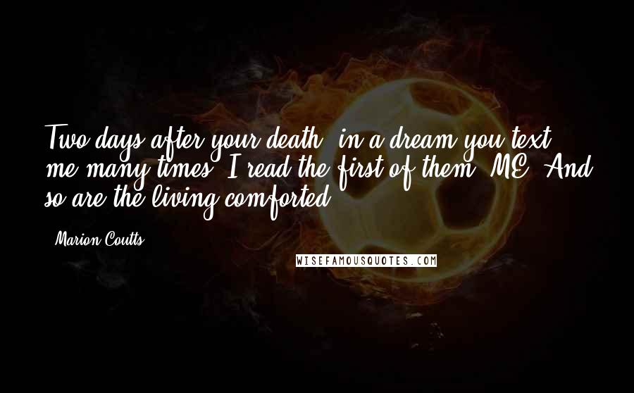 Marion Coutts Quotes: Two days after your death, in a dream you text me many times. I read the first of them. ME! And so are the living comforted.