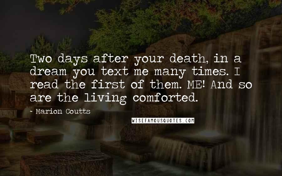 Marion Coutts Quotes: Two days after your death, in a dream you text me many times. I read the first of them. ME! And so are the living comforted.