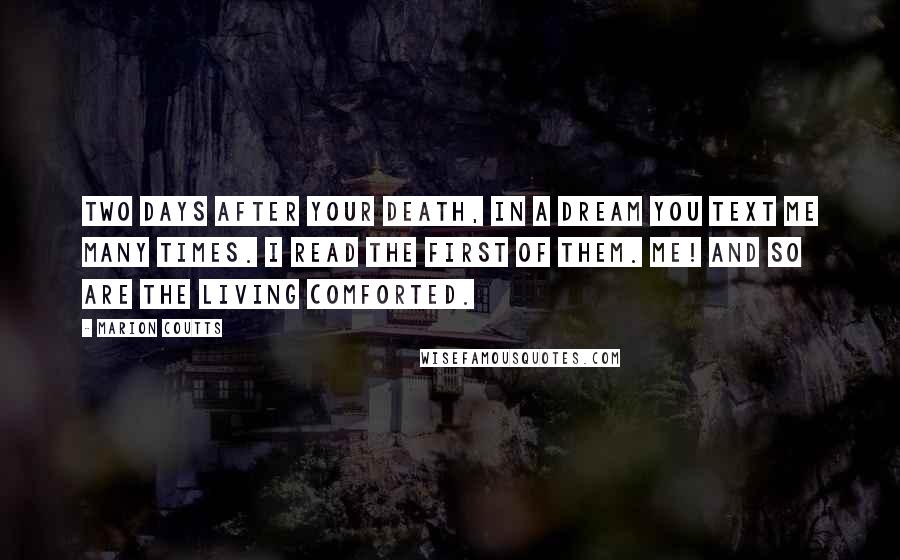 Marion Coutts Quotes: Two days after your death, in a dream you text me many times. I read the first of them. ME! And so are the living comforted.