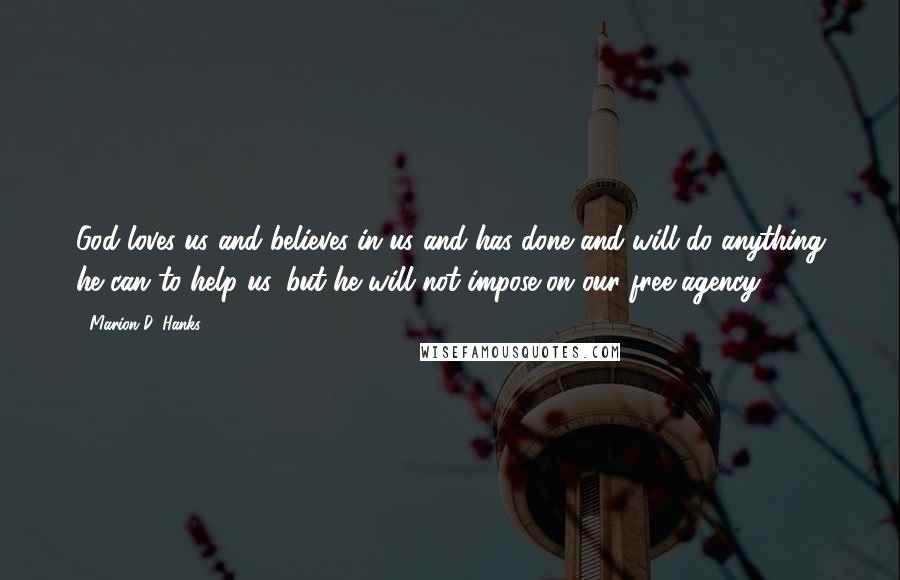 Marion D. Hanks Quotes: God loves us and believes in us and has done and will do anything he can to help us, but he will not impose on our free agency.