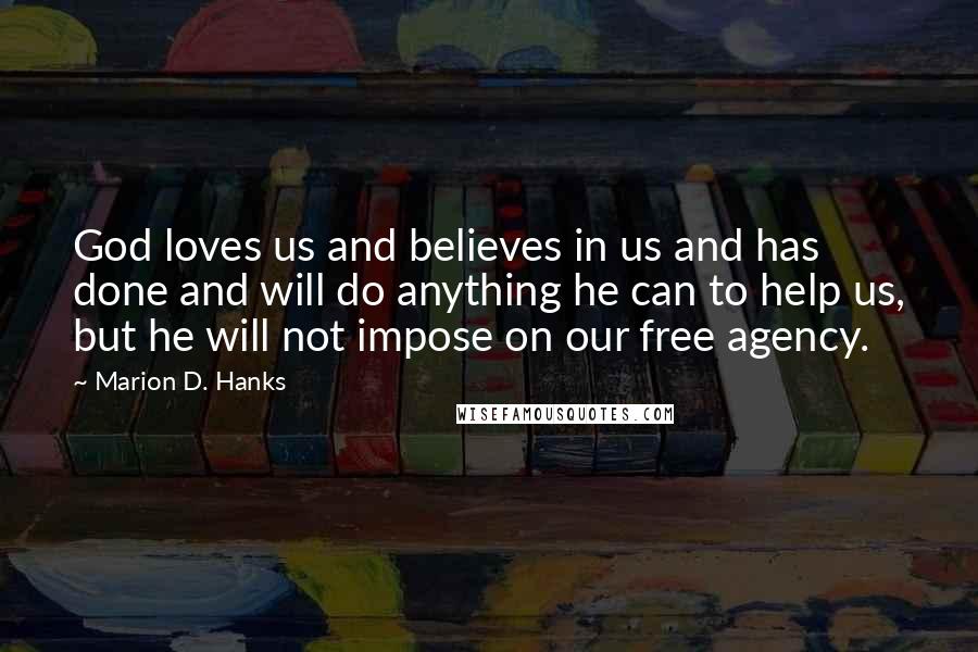 Marion D. Hanks Quotes: God loves us and believes in us and has done and will do anything he can to help us, but he will not impose on our free agency.