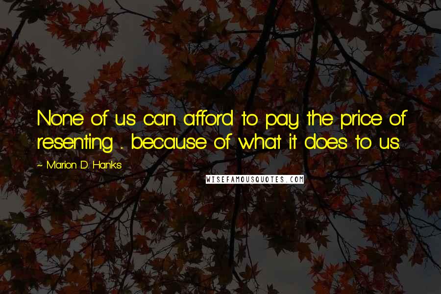 Marion D. Hanks Quotes: None of us can afford to pay the price of resenting ... because of what it does to us.