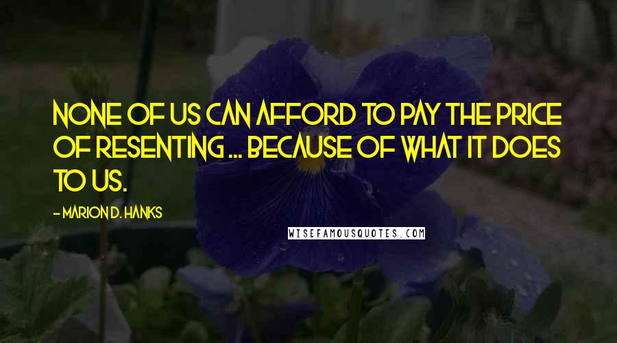 Marion D. Hanks Quotes: None of us can afford to pay the price of resenting ... because of what it does to us.