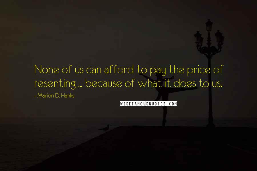 Marion D. Hanks Quotes: None of us can afford to pay the price of resenting ... because of what it does to us.