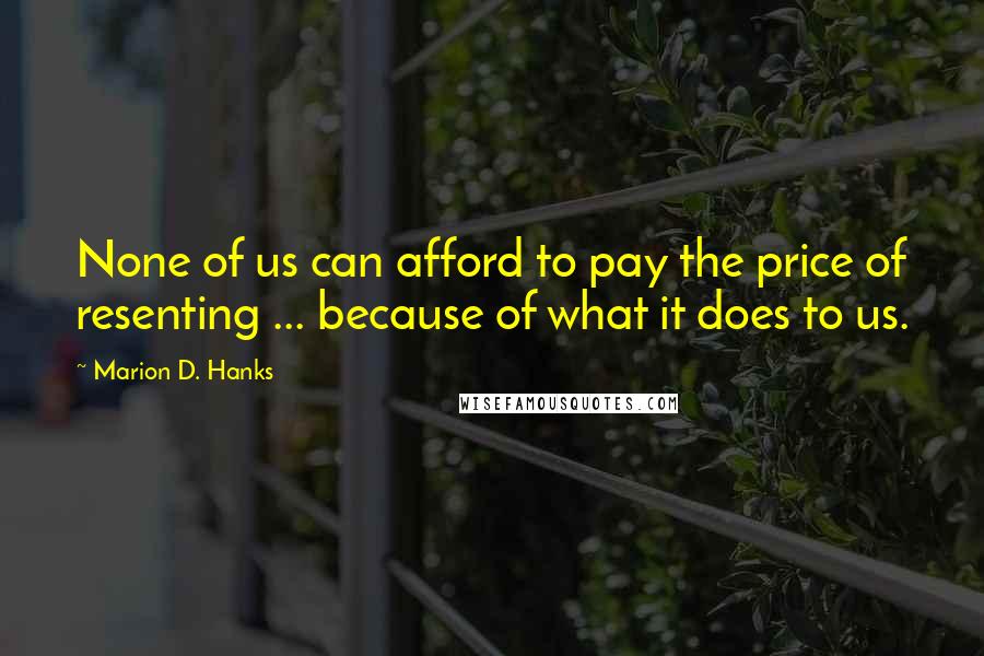 Marion D. Hanks Quotes: None of us can afford to pay the price of resenting ... because of what it does to us.