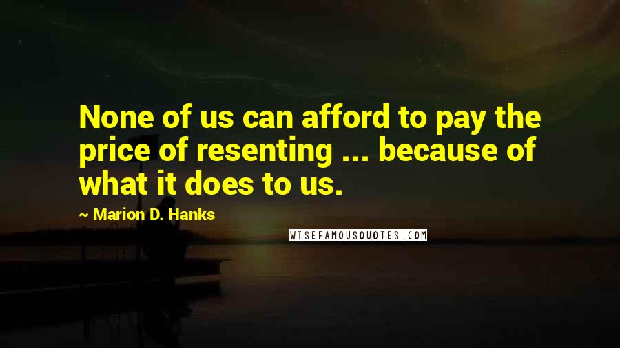 Marion D. Hanks Quotes: None of us can afford to pay the price of resenting ... because of what it does to us.