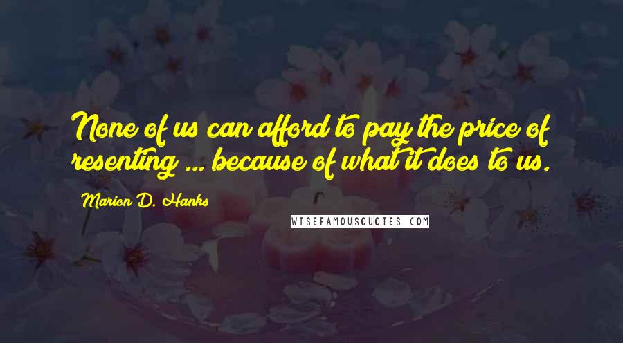 Marion D. Hanks Quotes: None of us can afford to pay the price of resenting ... because of what it does to us.