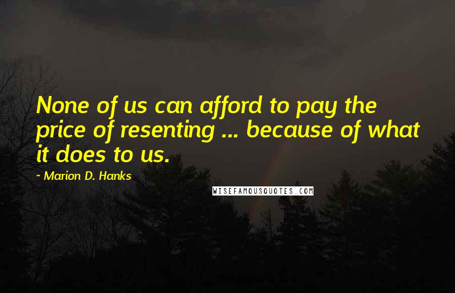 Marion D. Hanks Quotes: None of us can afford to pay the price of resenting ... because of what it does to us.