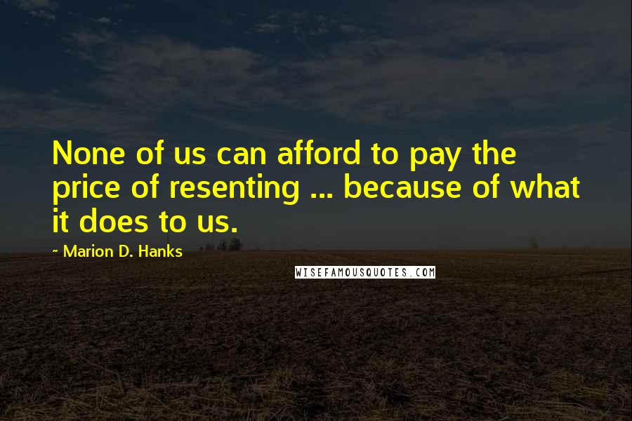 Marion D. Hanks Quotes: None of us can afford to pay the price of resenting ... because of what it does to us.