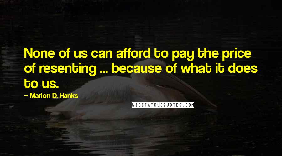 Marion D. Hanks Quotes: None of us can afford to pay the price of resenting ... because of what it does to us.