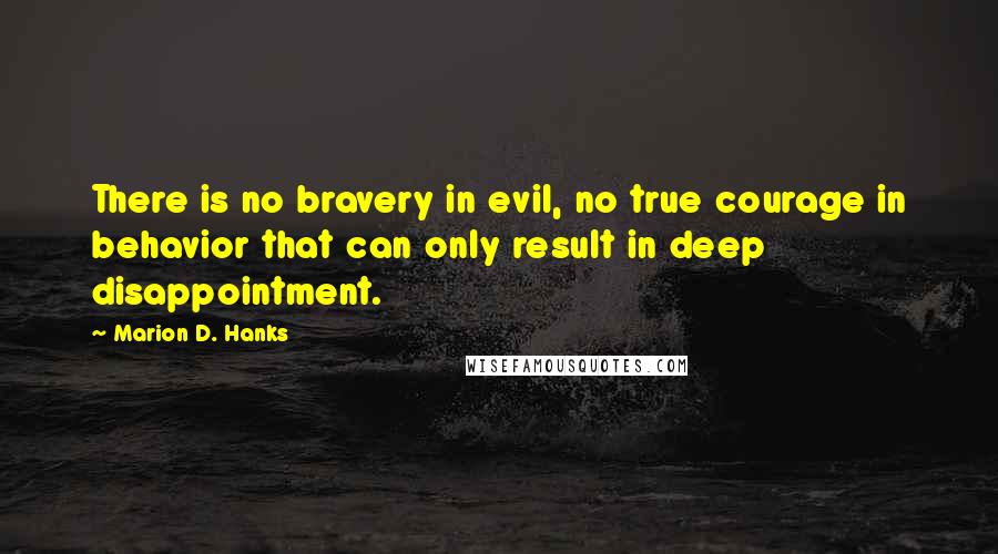 Marion D. Hanks Quotes: There is no bravery in evil, no true courage in behavior that can only result in deep disappointment.