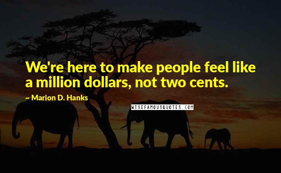 Marion D. Hanks Quotes: We're here to make people feel like a million dollars, not two cents.