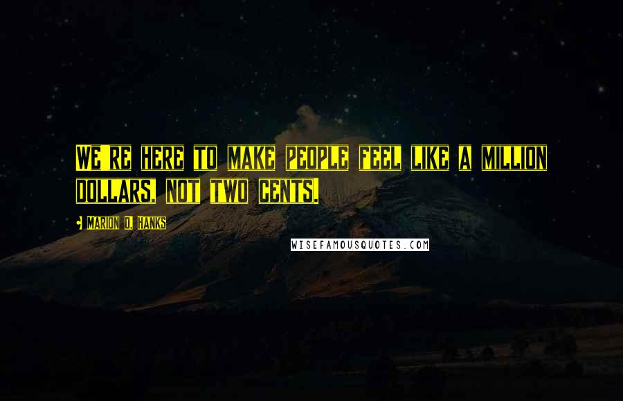 Marion D. Hanks Quotes: We're here to make people feel like a million dollars, not two cents.