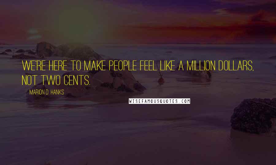 Marion D. Hanks Quotes: We're here to make people feel like a million dollars, not two cents.