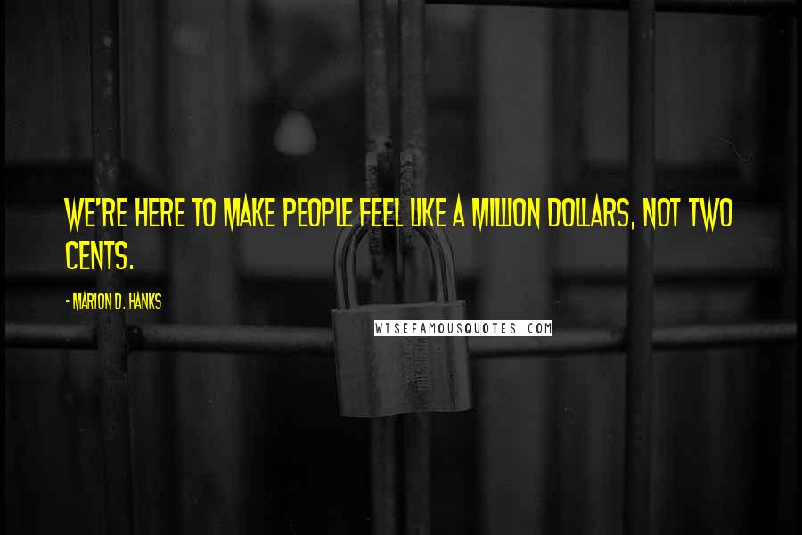 Marion D. Hanks Quotes: We're here to make people feel like a million dollars, not two cents.