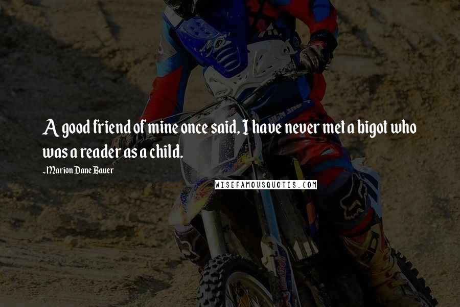 Marion Dane Bauer Quotes: A good friend of mine once said, I have never met a bigot who was a reader as a child.