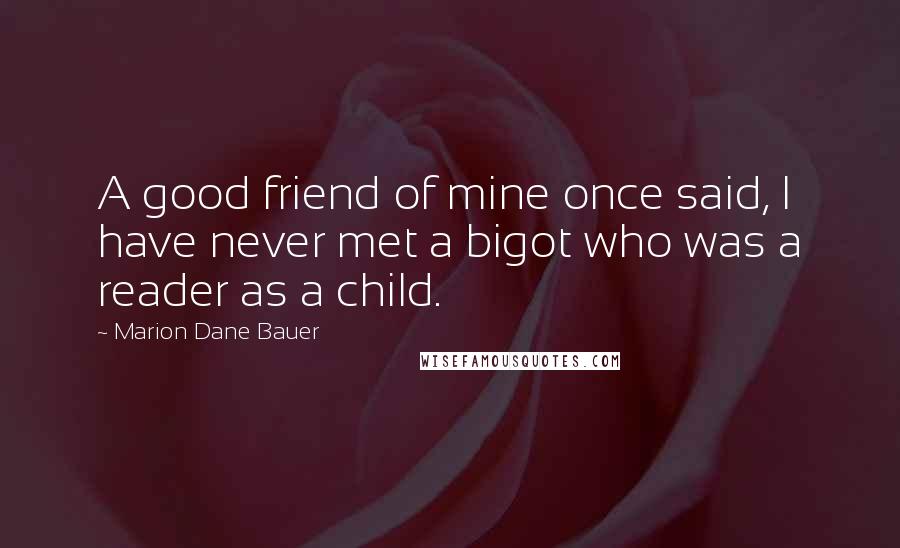 Marion Dane Bauer Quotes: A good friend of mine once said, I have never met a bigot who was a reader as a child.