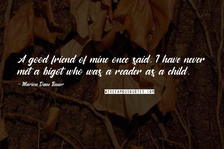 Marion Dane Bauer Quotes: A good friend of mine once said, I have never met a bigot who was a reader as a child.