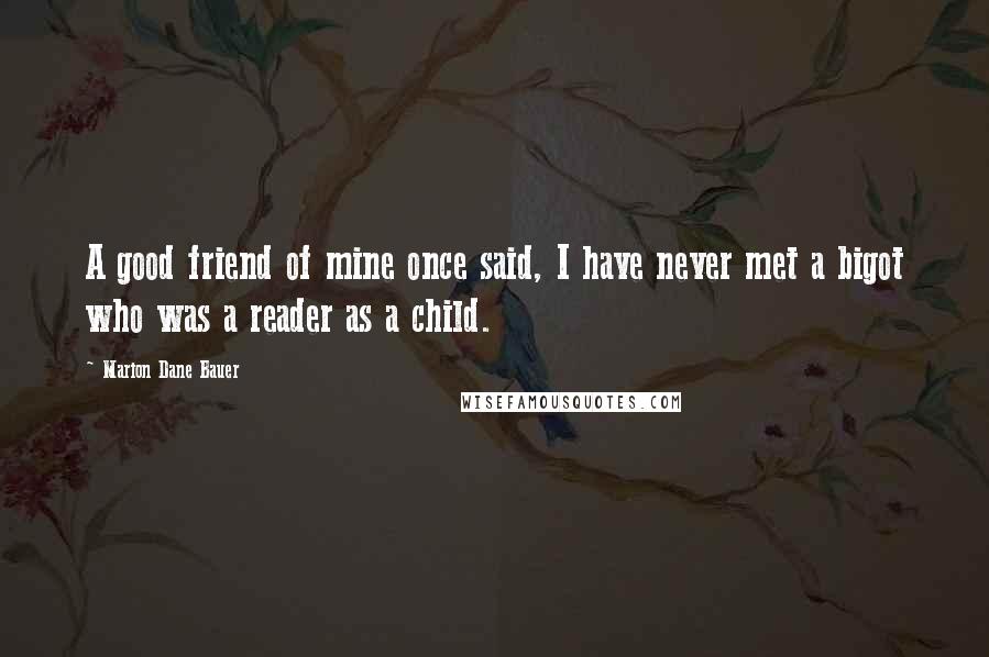 Marion Dane Bauer Quotes: A good friend of mine once said, I have never met a bigot who was a reader as a child.