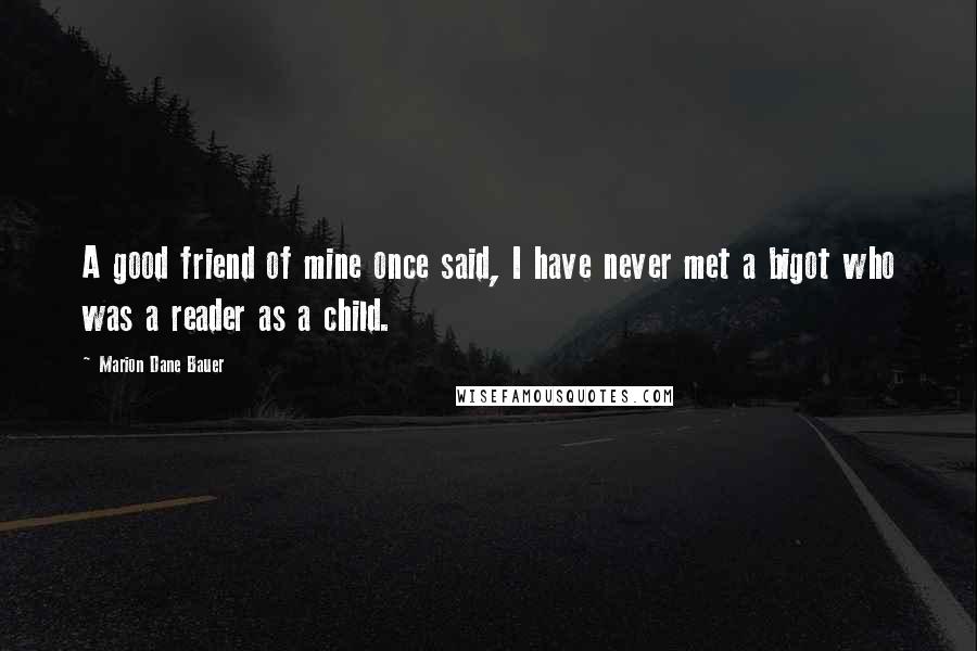 Marion Dane Bauer Quotes: A good friend of mine once said, I have never met a bigot who was a reader as a child.