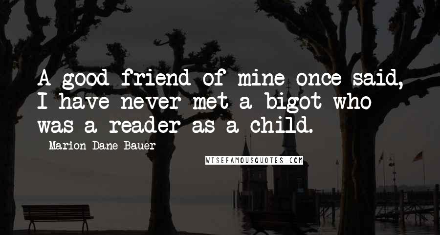 Marion Dane Bauer Quotes: A good friend of mine once said, I have never met a bigot who was a reader as a child.
