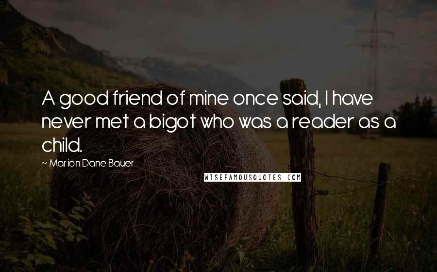 Marion Dane Bauer Quotes: A good friend of mine once said, I have never met a bigot who was a reader as a child.