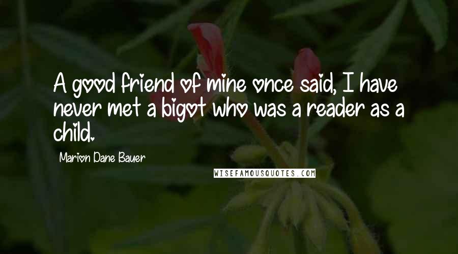 Marion Dane Bauer Quotes: A good friend of mine once said, I have never met a bigot who was a reader as a child.