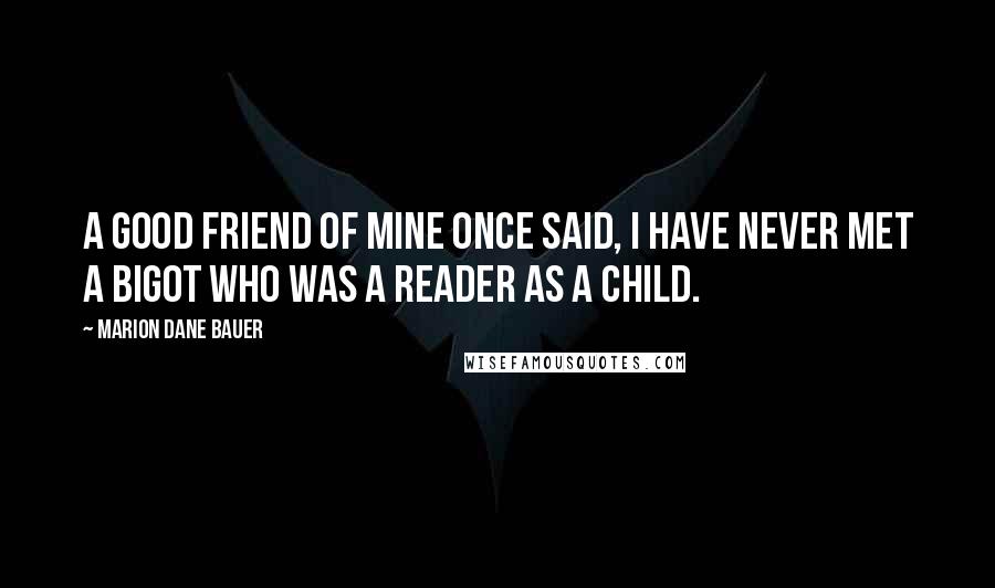 Marion Dane Bauer Quotes: A good friend of mine once said, I have never met a bigot who was a reader as a child.