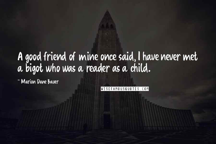 Marion Dane Bauer Quotes: A good friend of mine once said, I have never met a bigot who was a reader as a child.