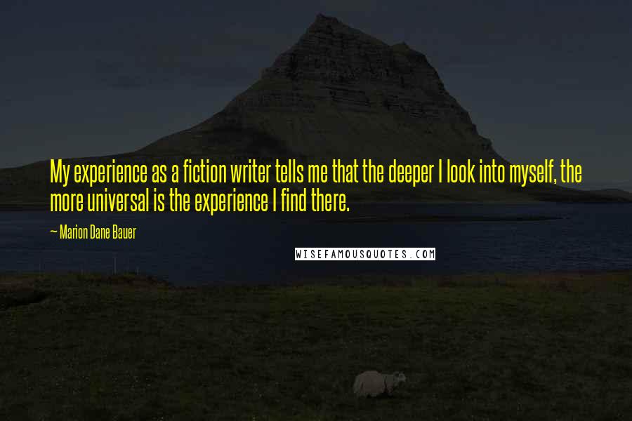 Marion Dane Bauer Quotes: My experience as a fiction writer tells me that the deeper I look into myself, the more universal is the experience I find there.