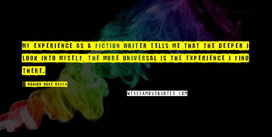 Marion Dane Bauer Quotes: My experience as a fiction writer tells me that the deeper I look into myself, the more universal is the experience I find there.