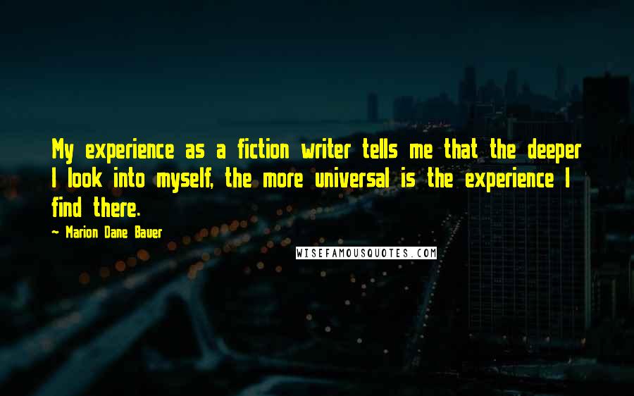 Marion Dane Bauer Quotes: My experience as a fiction writer tells me that the deeper I look into myself, the more universal is the experience I find there.