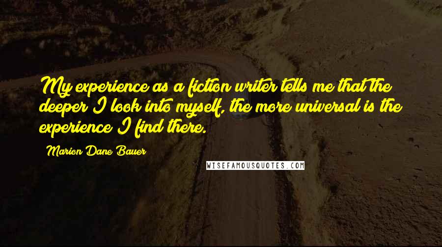 Marion Dane Bauer Quotes: My experience as a fiction writer tells me that the deeper I look into myself, the more universal is the experience I find there.