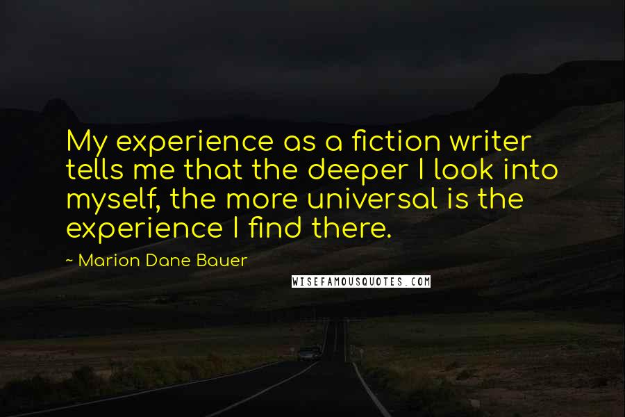 Marion Dane Bauer Quotes: My experience as a fiction writer tells me that the deeper I look into myself, the more universal is the experience I find there.