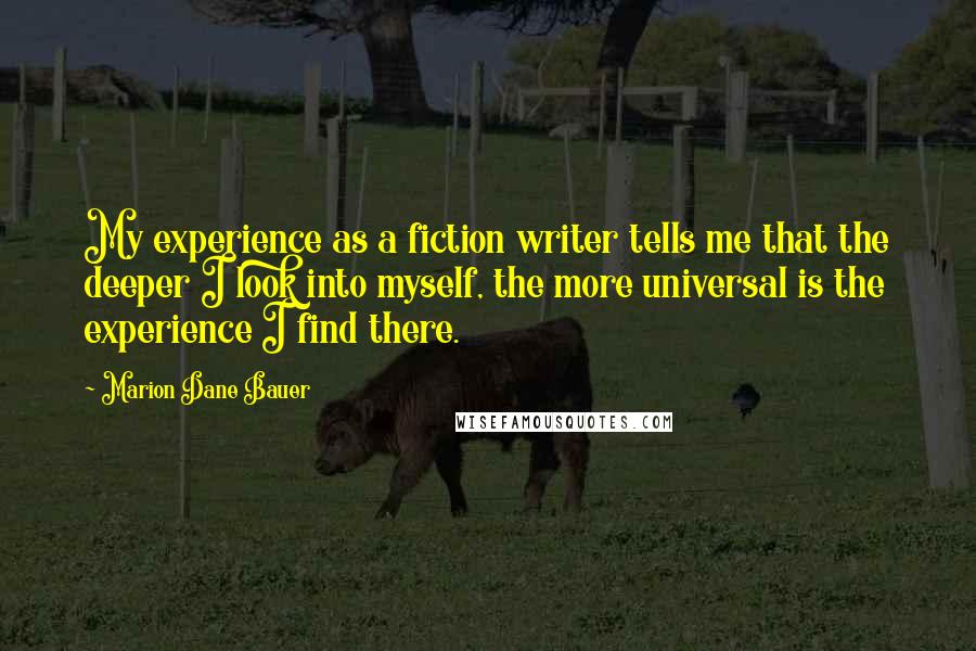 Marion Dane Bauer Quotes: My experience as a fiction writer tells me that the deeper I look into myself, the more universal is the experience I find there.