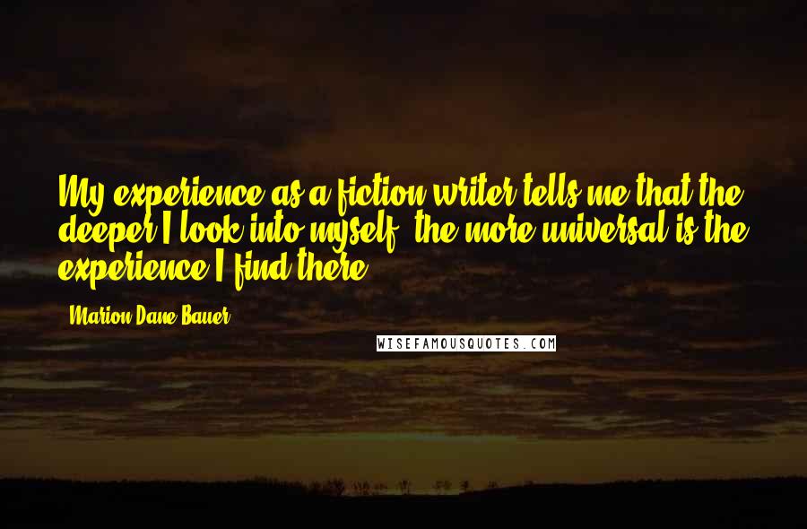 Marion Dane Bauer Quotes: My experience as a fiction writer tells me that the deeper I look into myself, the more universal is the experience I find there.