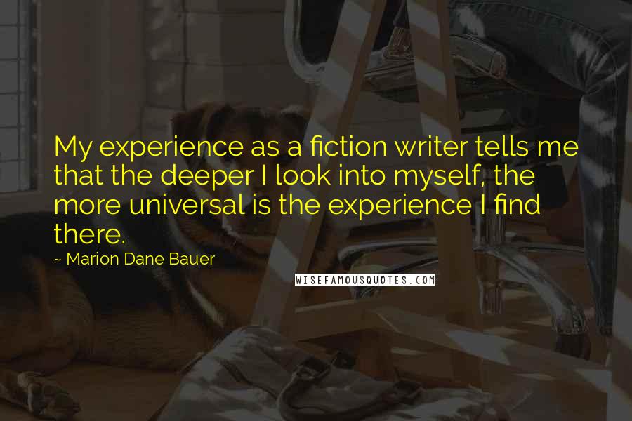 Marion Dane Bauer Quotes: My experience as a fiction writer tells me that the deeper I look into myself, the more universal is the experience I find there.