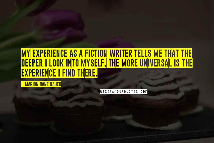 Marion Dane Bauer Quotes: My experience as a fiction writer tells me that the deeper I look into myself, the more universal is the experience I find there.