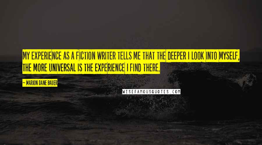 Marion Dane Bauer Quotes: My experience as a fiction writer tells me that the deeper I look into myself, the more universal is the experience I find there.