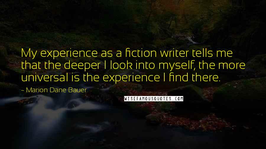 Marion Dane Bauer Quotes: My experience as a fiction writer tells me that the deeper I look into myself, the more universal is the experience I find there.