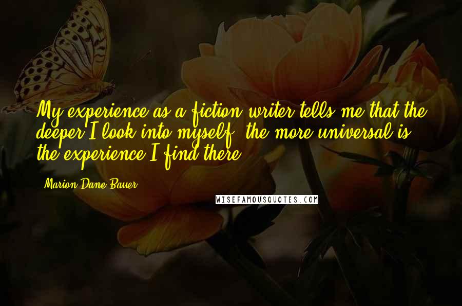 Marion Dane Bauer Quotes: My experience as a fiction writer tells me that the deeper I look into myself, the more universal is the experience I find there.