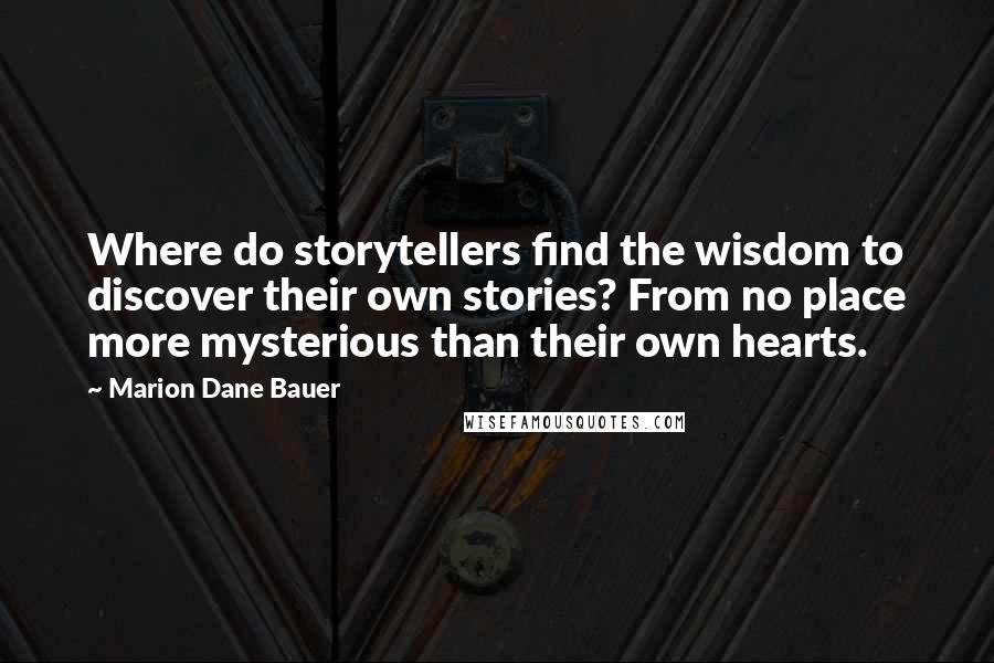 Marion Dane Bauer Quotes: Where do storytellers find the wisdom to discover their own stories? From no place more mysterious than their own hearts.