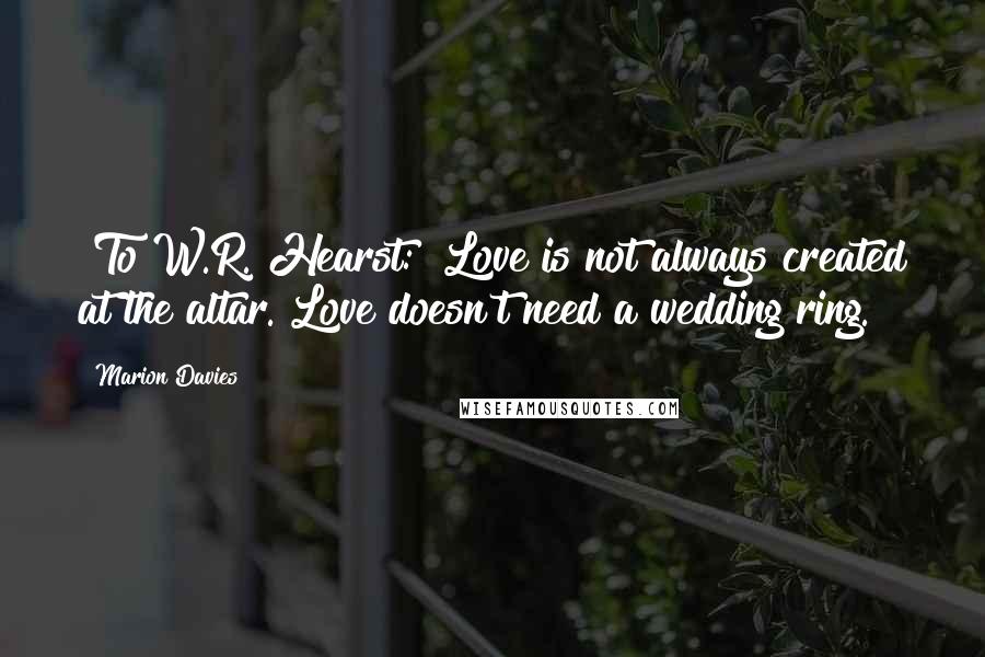Marion Davies Quotes: [To W.R. Hearst:] Love is not always created at the altar. Love doesn't need a wedding ring.