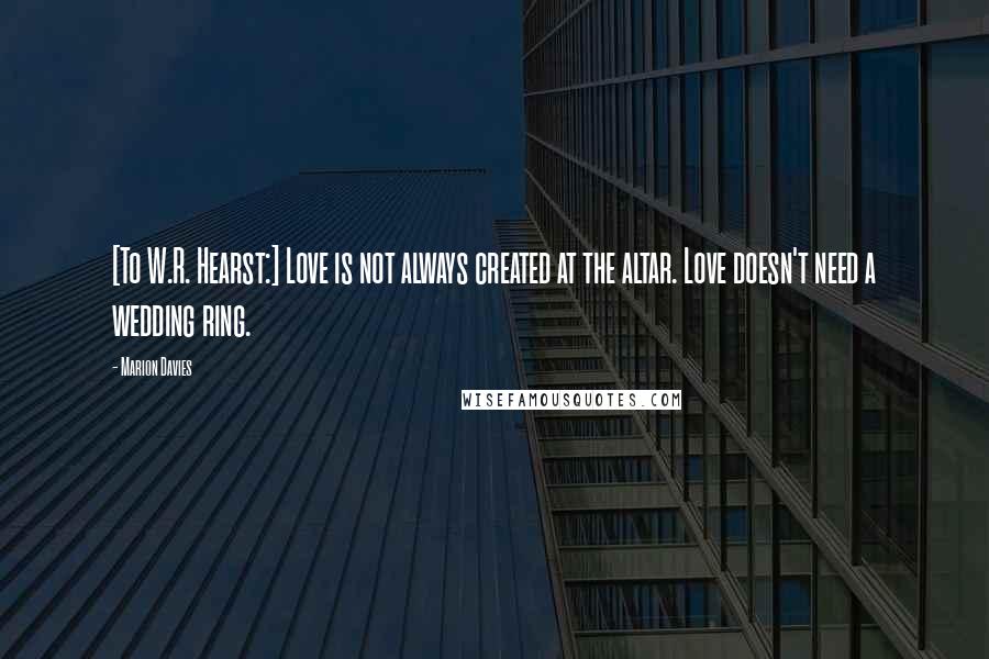 Marion Davies Quotes: [To W.R. Hearst:] Love is not always created at the altar. Love doesn't need a wedding ring.