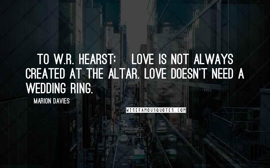 Marion Davies Quotes: [To W.R. Hearst:] Love is not always created at the altar. Love doesn't need a wedding ring.