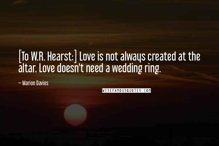 Marion Davies Quotes: [To W.R. Hearst:] Love is not always created at the altar. Love doesn't need a wedding ring.
